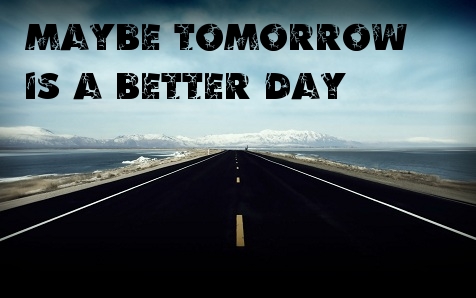 Maybe tomorrow is a Better day.