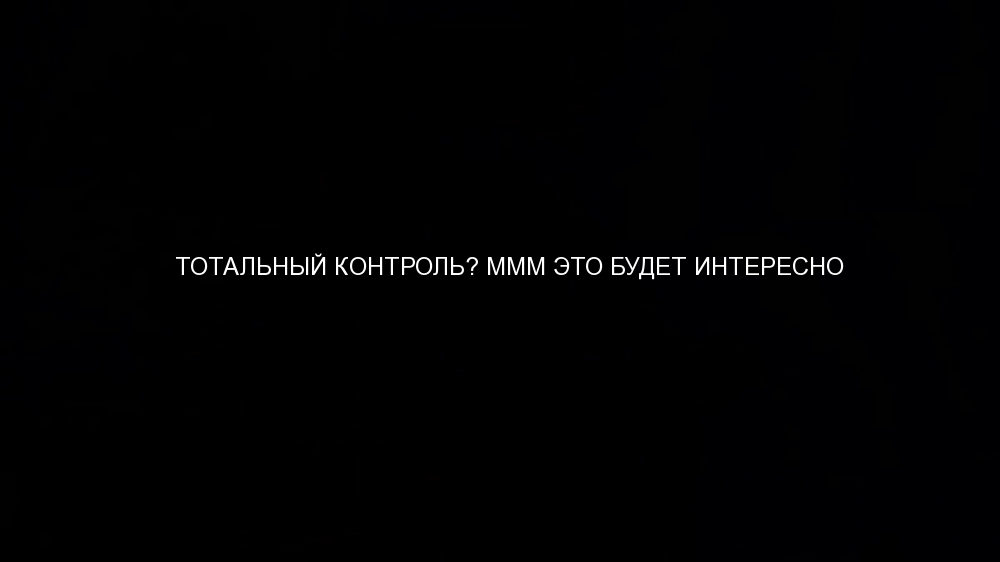 ТОТАЛЬНЫЙ КОНТРОЛЬ? МММ ЭТО БУДЕТ ИНТЕРЕСНО 