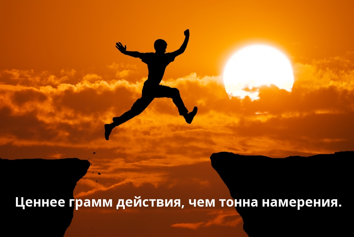 Ценнее грамм действия, чем тонна намерения.
