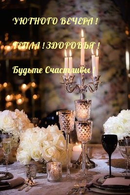 УЮТНОГО ВЕЧЕРА! ТЕПЛА! ЗДОРОВЬЯ! Будьте Счастливы!.