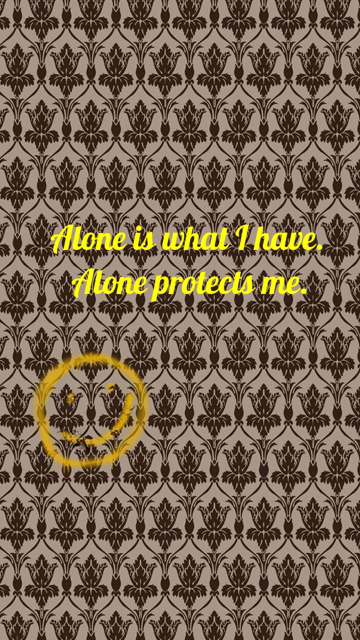 Alone is what I have. Alone protects me..