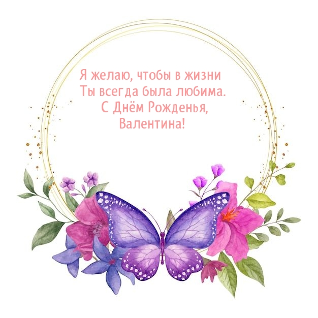 Чтобы в жизни Ты всегда была любима. С Днём Рожденья, Валентина! .