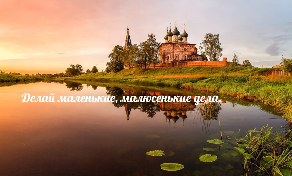 Делай маленькие, малюсенькие дела.