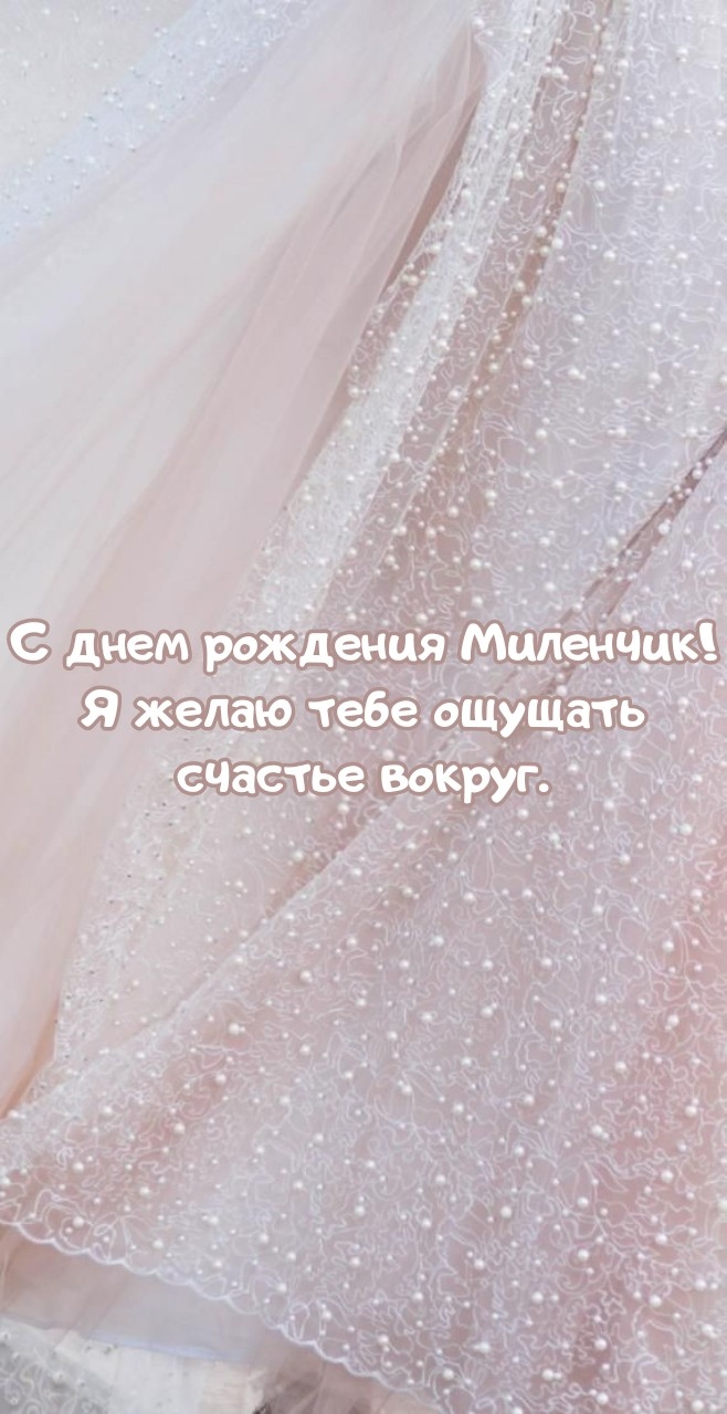 С днем рождения Миленчик! Я желаю тебе ощущать счастье вокруг..