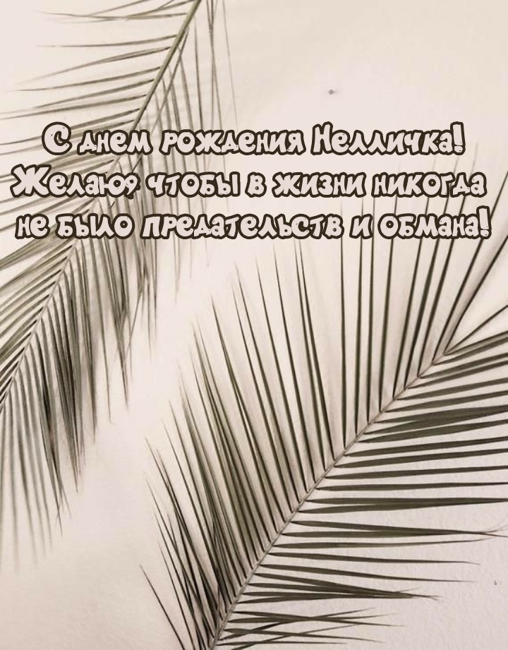 С днем рождения Нелличка! Чтобы в жизни никогда не было предательств.