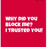 Why did you block me? I trusted you!